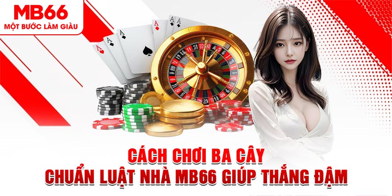 Cách Chơi Ba Cây Chuẩn Luật Nhà MB66 Giúp Thắng Đậm